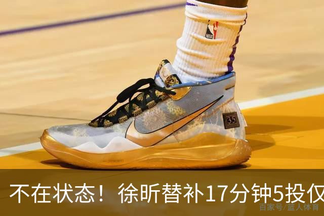 不在状态！徐昕替补17分钟5投仅1中拿5分4板 正负值-14